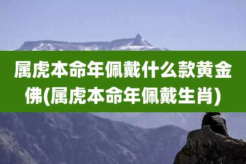 属虎本命年佩戴什么款黄金佛(属虎本命年佩戴生肖)