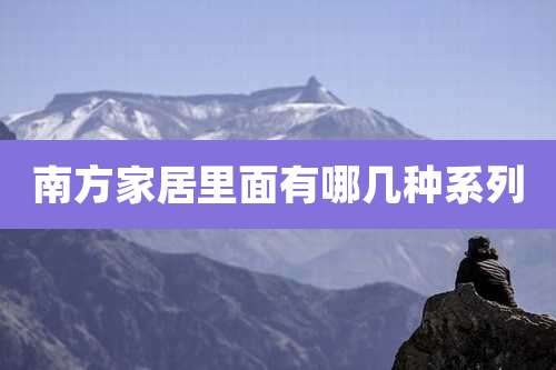 南方家居里面有哪几种系列