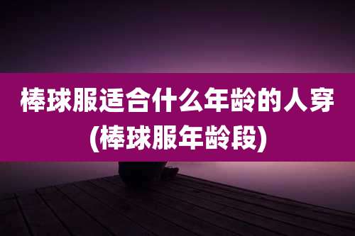 棒球服适合什么年龄的人穿(棒球服年龄段)