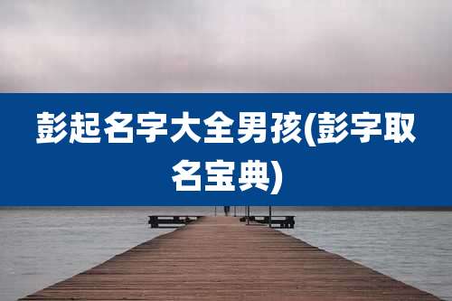 彭起名字大全男孩(彭字取名宝典)