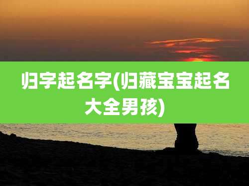 归字起名字(归藏宝宝起名大全男孩)