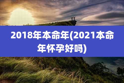 2018年本命年(2021本命年怀孕好吗)