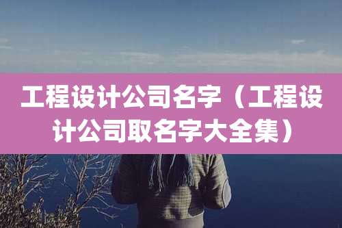 工程设计公司名字（工程设计公司取名字大全集）
