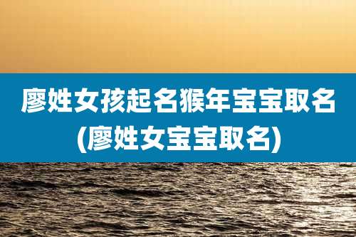 廖姓女孩起名猴年宝宝取名(廖姓女宝宝取名)