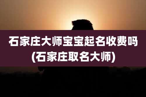 石家庄大师宝宝起名收费吗(石家庄取名大师)