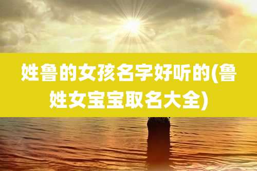 姓鲁的女孩名字好听的(鲁姓女宝宝取名大全)