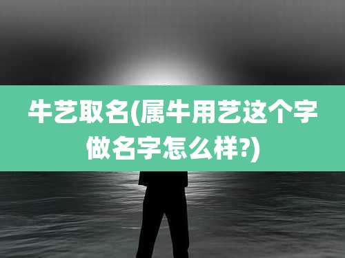 牛艺取名(属牛用艺这个字做名字怎么样?)