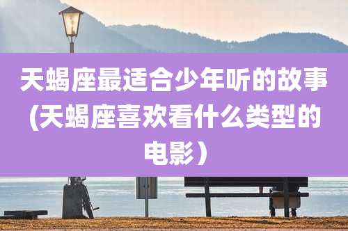 天蝎座最适合少年听的故事(天蝎座喜欢看什么类型的电影）