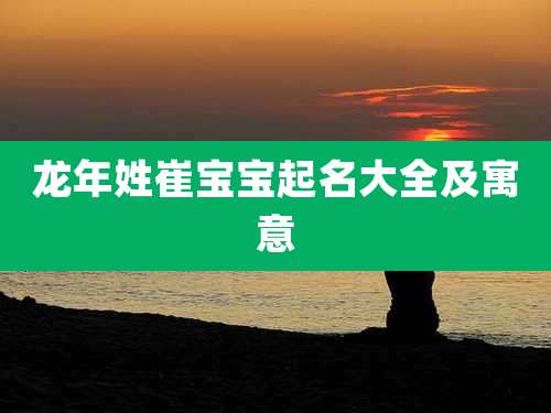 龙年姓崔宝宝起名大全及寓意