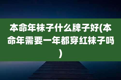 本命年袜子什么牌子好(本命年需要一年都穿红袜子吗)