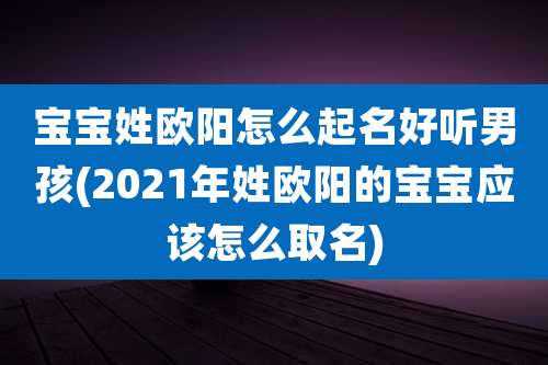 宝宝姓欧阳怎么起名好听男孩(2021年姓欧阳的宝宝应该怎么取名)