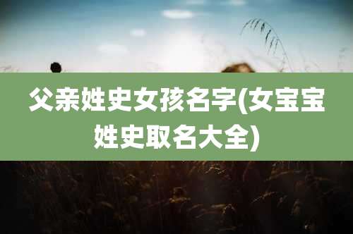 父亲姓史女孩名字(女宝宝姓史取名大全)