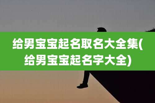 给男宝宝起名取名大全集(给男宝宝起名字大全)