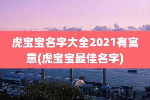 虎宝宝名字大全2021有寓意(虎宝宝最佳名字)