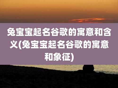兔宝宝起名谷歌的寓意和含义(兔宝宝起名谷歌的寓意和象征)