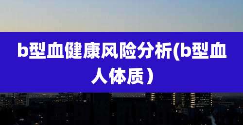 b型血健康风险分析(b型血人体质)