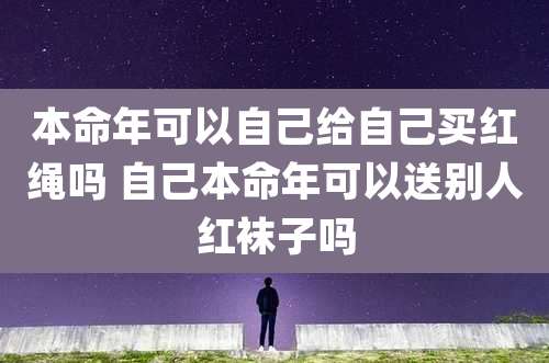 本命年可以自己给自己买红绳吗 自己本命年可以送别人红袜子吗