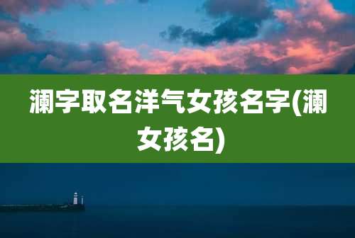 澜字取名洋气女孩名字(澜 女孩名)