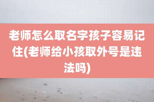 老师怎么取名字孩子容易记住(老师给小孩取外号是违法吗)