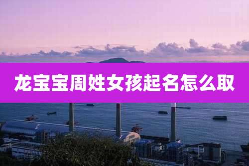 龙宝宝周姓女孩起名怎么取
