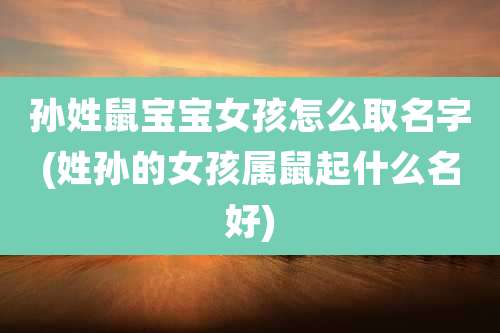 孙姓鼠宝宝女孩怎么取名字(姓孙的女孩属鼠起什么名好)