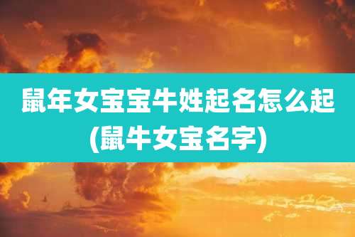 鼠年女宝宝牛姓起名怎么起(鼠牛女宝名字)