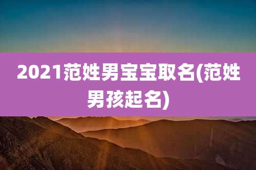 2021范姓男宝宝取名(范姓男孩起名)