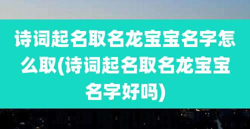 诗词起名取名龙宝宝名字怎么取(诗词起名取名龙宝宝名字好吗)