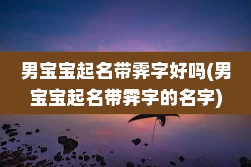 男宝宝起名带霁字好吗(男宝宝起名带霁字的名字)