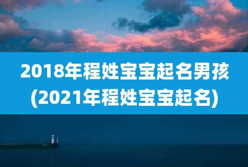 2018年程姓宝宝起名男孩(2021年程姓宝宝起名)