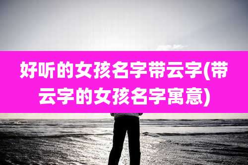好听的女孩名字带云字(带云字的女孩名字寓意)