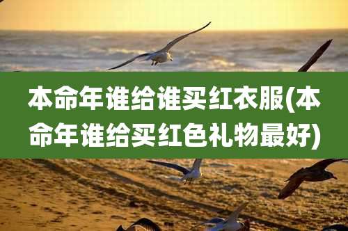 本命年谁给谁买红衣服(本命年谁给买红色礼物最好)