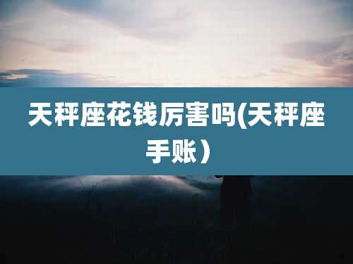 天秤座花钱厉害吗(天秤座手账)