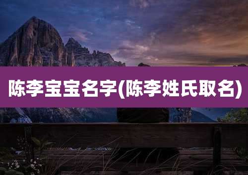 陈李宝宝名字(陈李姓氏取名)