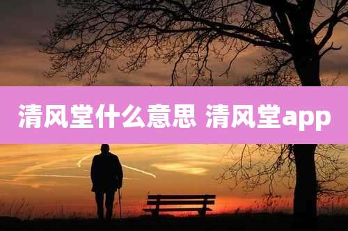 清风堂什么意思 清风堂app