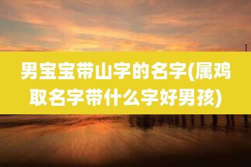 男宝宝带山字的名字(属鸡取名字带什么字好男孩)