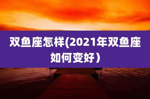 双鱼座怎样(2021年双鱼座如何变好)