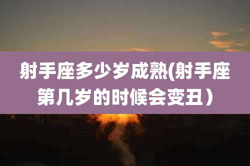 射手座多少岁成熟(射手座第几岁的时候会变丑)