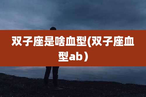 双子座是啥血型(双子座血型ab）