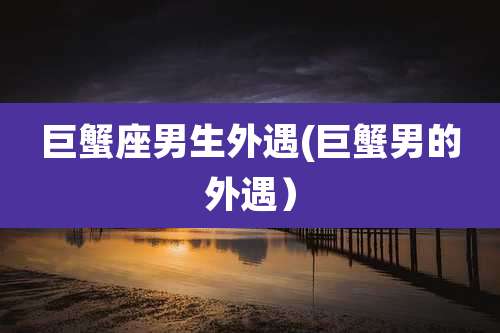巨蟹座男生外遇(巨蟹男的外遇）