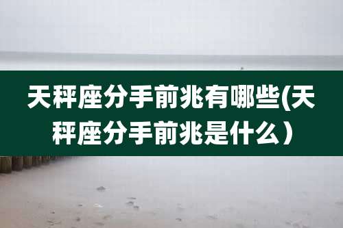 天秤座分手前兆有哪些(天秤座分手前兆是什么)