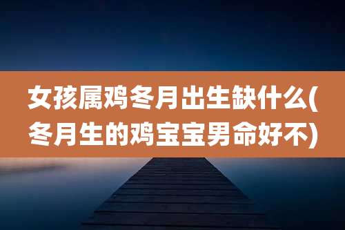 女孩属鸡冬月出生缺什么(冬月生的鸡宝宝男命好不)