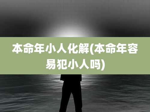 本命年小人化解(本命年容易犯小人吗)