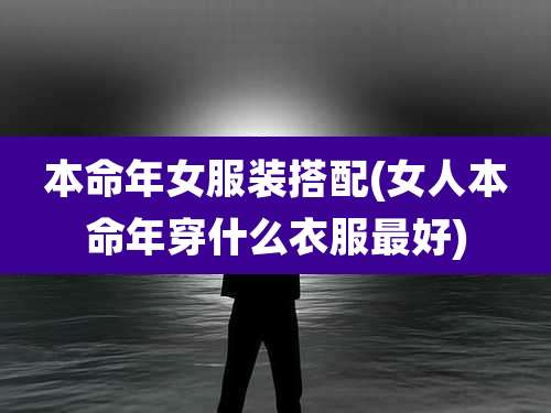 本命年女服装搭配(女人本命年穿什么衣服最好)