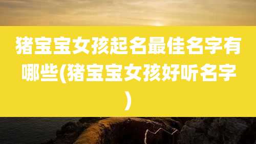 猪宝宝女孩起名最佳名字有哪些(猪宝宝女孩好听名字)