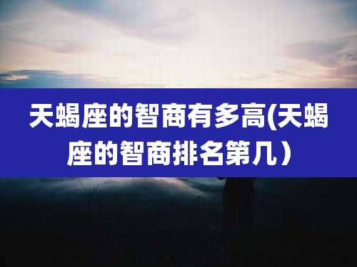 天蝎座的智商有多高(天蝎座的智商排名第几）