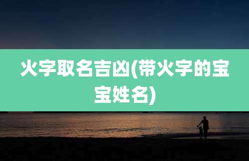 火字取名吉凶(带火字的宝宝姓名)