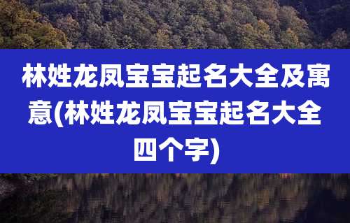 林姓龙凤宝宝起名大全及寓意(林姓龙凤宝宝起名大全四个字)