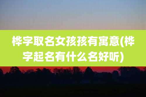 桦字取名女孩孩有寓意(桦字起名有什么名好听)