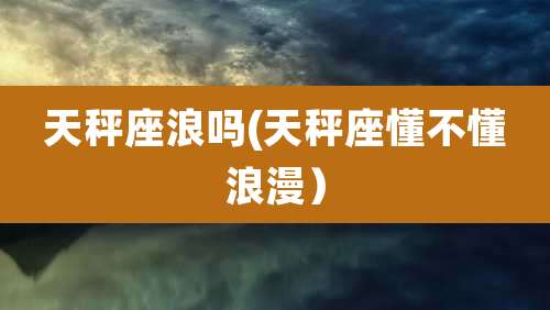 天秤座浪吗(天秤座懂不懂浪漫)